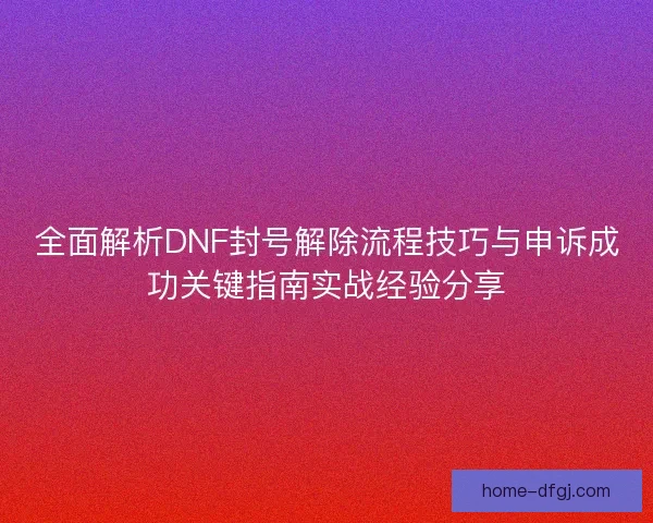 全面解析DNF封号解除流程技巧与申诉成功关键指南实战经验分享 全面解析DNF封号解除流程技巧与申诉成功关键指南实战经验分享