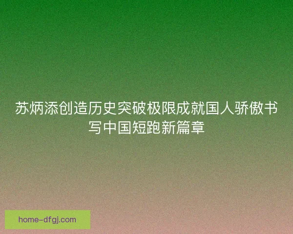 苏炳添创造历史突破极限成就国人骄傲书写中国短跑新篇章