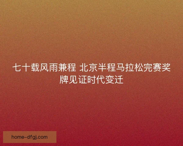 七十载风雨兼程 北京半程马拉松完赛奖牌见证时代变迁