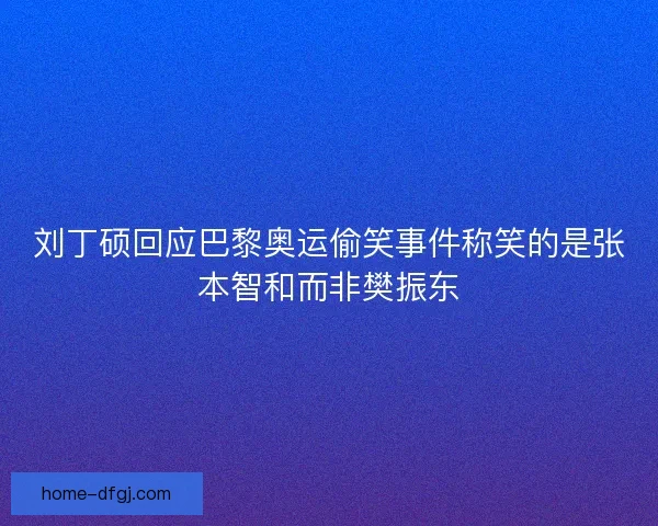 刘丁硕回应巴黎奥运偷笑事件称笑的是张本智和而非樊振东 刘丁硕回应巴黎奥运偷笑事件称笑的是张本智和而非樊振东