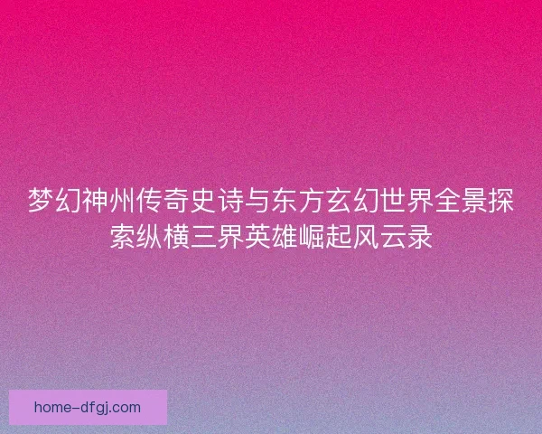梦幻神州传奇史诗与东方玄幻世界全景探索纵横三界英雄崛起风云录