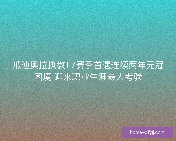 瓜迪奥拉执教17赛季首遇连续两年无冠困境 迎来职业生涯最大考验