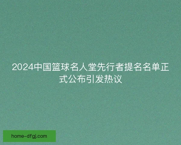 2024中国篮球名人堂先行者提名名单正式公布引发热议