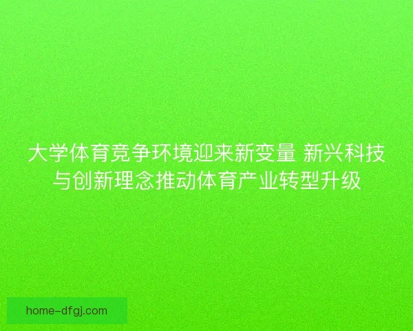 大学体育竞争环境迎来新变量 新兴科技与创新理念推动体育产业转型升级