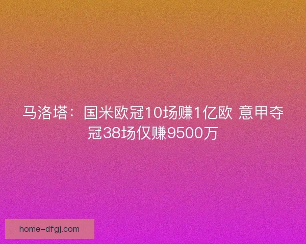 马洛塔:国米欧冠10场赚1亿欧 意甲夺冠38场仅赚9500万 马洛塔:国米欧冠10场赚1亿欧 意甲夺冠38场仅赚9500万