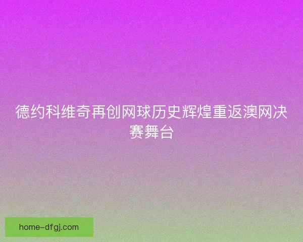 德约科维奇再创网球历史辉煌重返澳网决赛舞台