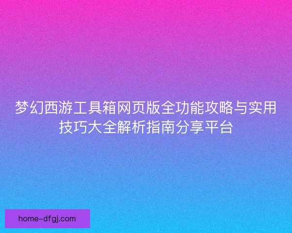 梦幻西游工具箱网页版全功能攻略与实用技巧大全解析指南分享平台
