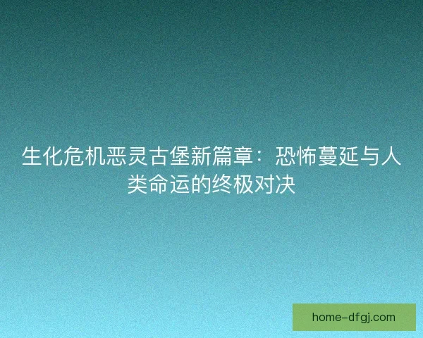 生化危机恶灵古堡新篇章：恐怖蔓延与人类命运的终极对决