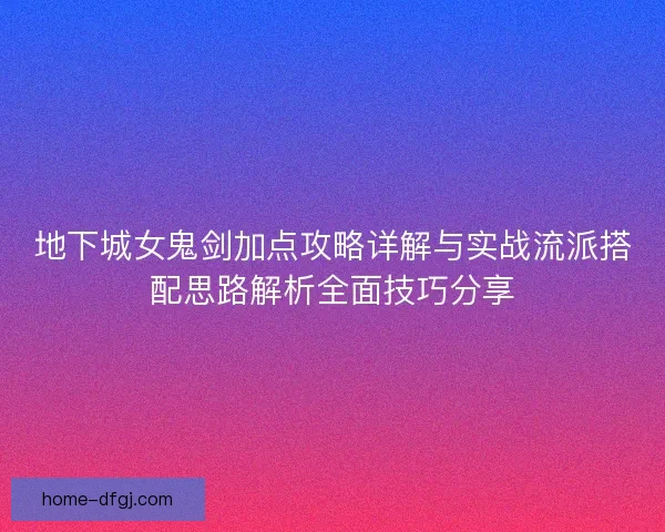 地下城女鬼剑加点攻略详解与实战流派搭配思路解析全面技巧分享 地下城女鬼剑加点攻略详解与实战流派搭配思路解析全面技巧分享