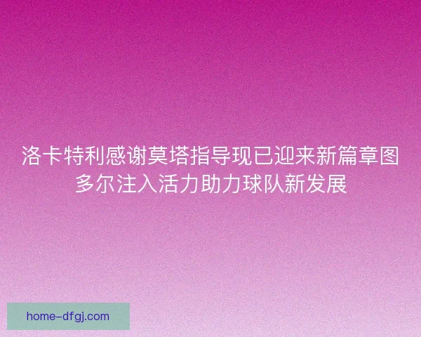 洛卡特利感谢莫塔指导现已迎来新篇章图多尔注入活力助力球队新发展