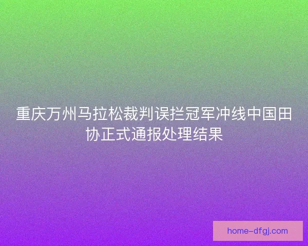 重庆万州马拉松裁判误拦冠军冲线中国田协正式通报处理结果